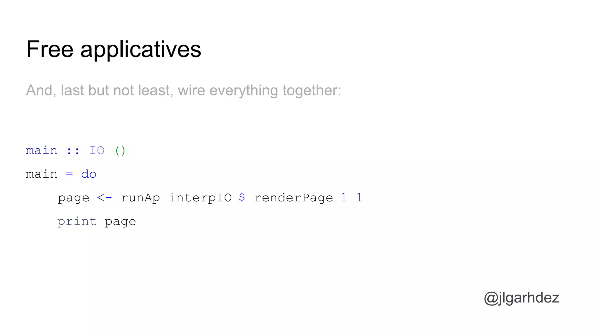 Free applicatives
@jlgarhdez
And, last but not least, wire everything together:
main :: IO ()
main = do
page <- runAp interpIO $ renderPage 1 1
print page
jlgarhdez HaskellMADpepegar
 