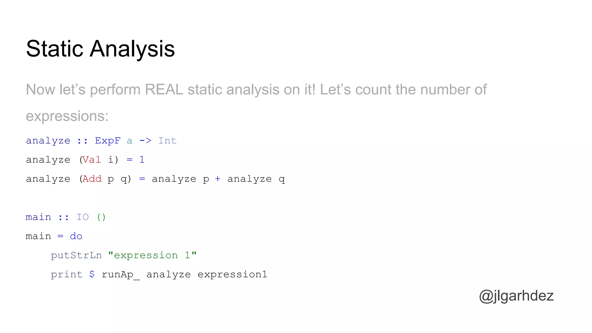 Static Analysis
@jlgarhdez
Then, our renderPage would look like this:
renderPage :: Id -> Id -> Blog Page
renderPage post author = Page <$> getPost post
<*> getAuthor author
<*> getComments post
jlgarhdez HaskellMADpepegar
 