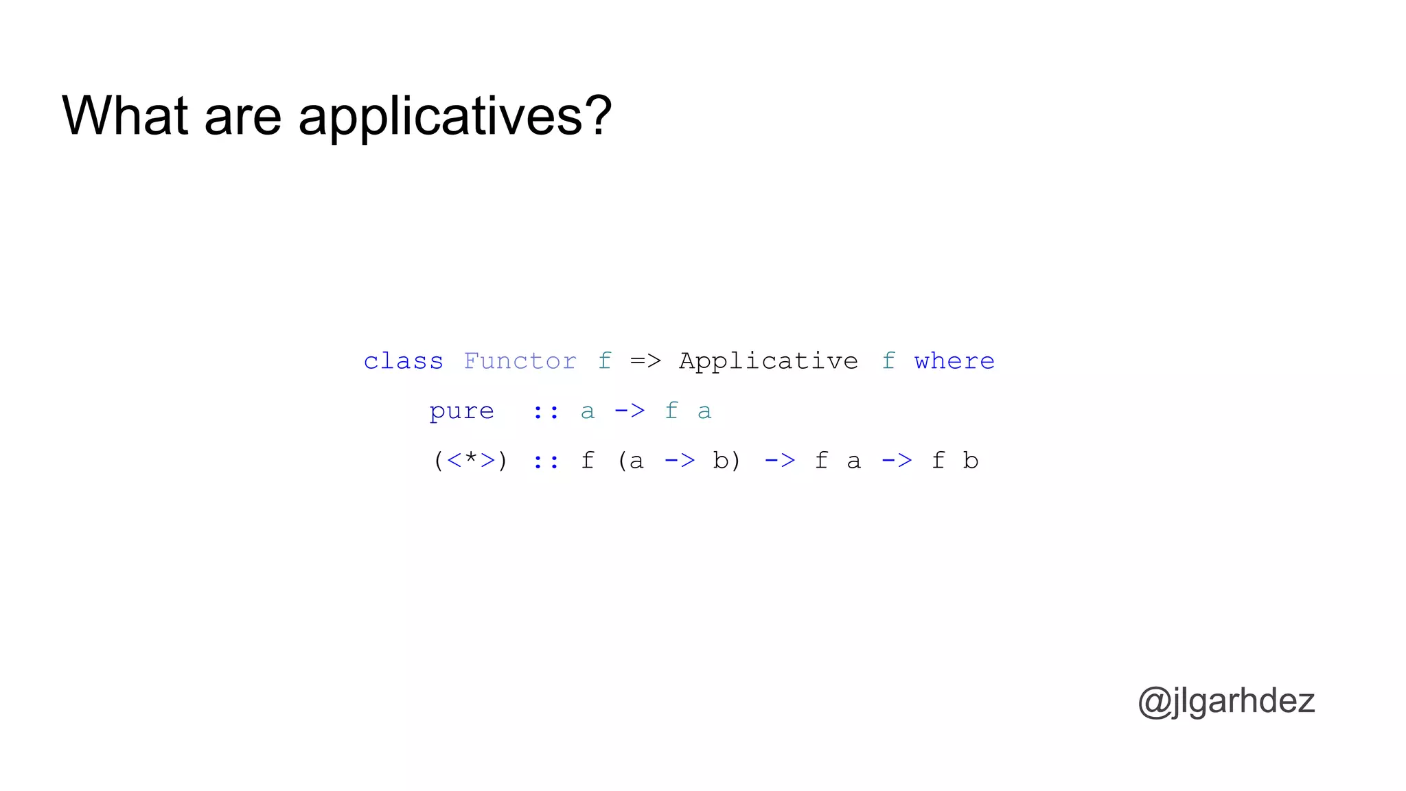 What are applicatives?
@jlgarhdez
class Functor f => Applicative f where
pure :: a -> f a
(<*>) :: f (a -> b) -> f a -> f b
jlgarhdez HaskellMADpepegar
 