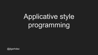 Applicative style
programming
jlgarhdez HaskellMADpepegar
 