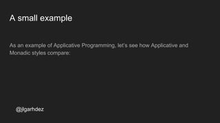 A small example
As an example of Applicative Programming, let’s see how Applicative and
Monadic styles compare:
jlgarhdez HaskellMADpepegar
 