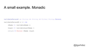 A small example. Monadic
validatePersonM :: String -> String -> Either String Person
validatePersonM n l = do
vName <- validateName n
vLast <- validateLastName l
return $ Person vName vLast
jlgarhdez HaskellMADpepegar
 