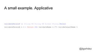 A small example. Applicative
validatePersonA :: String -> String -> Either String Person
validatePersonA n l = Person <$> validateName n <*> validateLastName l
jlgarhdez HaskellMADpepegar
 