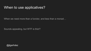 When to use applicatives?
When we need more than a functor, and less than a monad…
Sounds appealing, but WTF is this!?
jlgarhdez HaskellMADpepegar
 