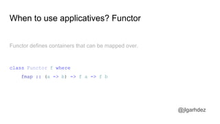 When to use applicatives? Functor
Functor defines containers that can be mapped over.
class Functor f where
fmap :: (a -> b) -> f a -> f b
jlgarhdez HaskellMADpepegar
 