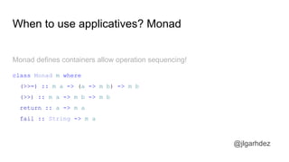 When to use applicatives? Monad
Monad defines containers allow operation sequencing!
class Monad m where
(>>=) :: m a -> (a -> m b) -> m b
(>>) :: m a -> m b -> m b
return :: a -> m a
fail :: String -> m a
jlgarhdez HaskellMADpepegar
 