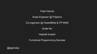 Pepe García
Scala Engineer @ Fidesmo
Co-organizer @ HaskellMad & FP-MAD
Scala fan
Haskell Acolyth
Functional Programming Devotee
jlgarhdez HaskellMADpepegar
 