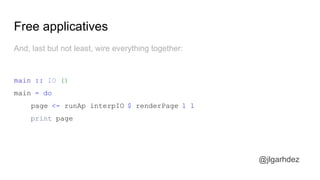 Free applicatives
@jlgarhdez
And, last but not least, wire everything together:
main :: IO ()
main = do
page <- runAp interpIO $ renderPage 1 1
print page
jlgarhdez HaskellMADpepegar
 