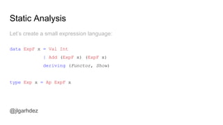 Static Analysis
@jlgarhdez
To demonstrate static analysis, let’s keep with our blog example:
data BlogF a where
GetPost :: Id -> BlogF Post
GetAuthor :: Id -> BlogF Author
GetComments :: Id -> BlogF [(Comment, Author)]
type Blog a = Ap BlogF a
jlgarhdez HaskellMADpepegar
 