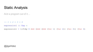 Static Analysis
@jlgarhdez
Also some convenience functions:
getPost :: Id -> Blog Post
getPost id = liftAp $ GetPost id
getAuthor :: Id -> Blog Author
getAuthor id = liftAp $ GetAuthor id
getComments :: Id -> Blog [(Comment, Author)]
getComments id = liftAp $ GetComments id
jlgarhdez HaskellMADpepegar
 
