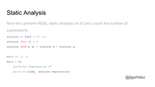 Static Analysis
@jlgarhdez
Then, our renderPage would look like this:
renderPage :: Id -> Id -> Blog Page
renderPage post author = Page <$> getPost post
<*> getAuthor author
<*> getComments post
jlgarhdez HaskellMADpepegar
 