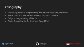 Bibliography
● Idioms: applicative programming with effects. McBride, Paterson
● The Essence of the Iterator Pattern. Gibbons, Oliveira
● Origami programming. Gibbons
● Static Analysis with Applicatives. Gergő Érdi
jlgarhdez HaskellMADpepegar
 