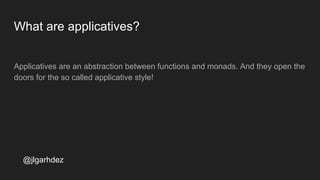 What are applicatives?
Applicatives are an abstraction between functions and monads. And they open the
doors for the so called applicative style!
jlgarhdez HaskellMADpepegar
 