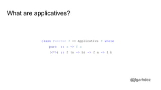 What are applicatives?
@jlgarhdez
class Functor f => Applicative f where
pure :: a -> f a
(<*>) :: f (a -> b) -> f a -> f b
jlgarhdez HaskellMADpepegar
 