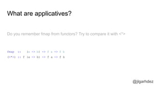 What are applicatives?
Do you remember fmap from functors? Try to compare it with <*>
fmap :: (a -> b) -> f a -> f b
(<*>) :: f (a -> b) -> f a -> f b
jlgarhdez HaskellMADpepegar
 