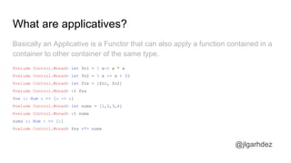A small example
As an example of Applicative Programming, let’s see how Applicative and
Monadic styles compare:
jlgarhdez ...