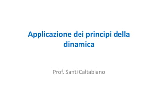 Applicazione dei principi della
dinamica
Prof. Santi Caltabiano
 