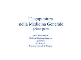L’agopuntura  nella Medicina Generale prima parte Dott. Mauro VOZA Medico di Medicina Grenerale Agopuntore S.N.A.M.I.D. Sezione provinciale di Bologna 