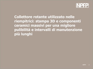 NPFP 2
Collettore rotante utilizzato nelle
riempitrici: stampa 3D e componenti
ceramici massivi per una migliore
pulibilit...
