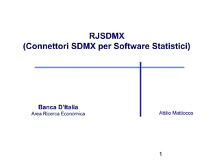RJSDMX
(Connettori SDMX per Software Statistici)




    Banca D’Italia
  Area Ricerca Economica         Attilio Mattiocco




                                 1
 
