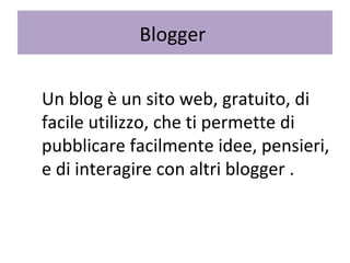 Blogger    Un blog è un sito web, gratuito, di facile utilizzo, che ti permette di pubblicare facilmente idee, pensieri, e di interagire con altri blogger . 