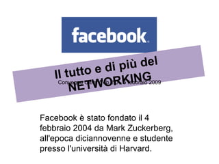 Facebook è stato fondato il 4 febbraio 2004 da Mark Zuckerberg, all'epoca diciannovenne e studente presso l'università di Harvard. Il tutto e di più del  NETWORKING Convegno Oltre Web 2.0 - 5 febbraio 2009 