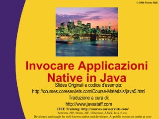 Invocare Applicazioni Native in Java Slides Originali e codice d’esempio: http://courses.coreservlets.com/Course-Materials/java5.html Traduzione a cura di: http://www.javastaff.com 