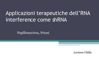 Applicazioni terapeutiche dell’RNA interference come shRNA  Papillomavirus, Prioni Loriana Vitillo 