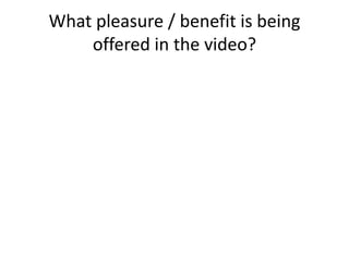 What pleasure / benefit is being
offered in the video?