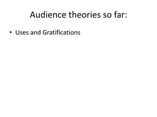 Audience theories so far:
• Uses and Gratifications