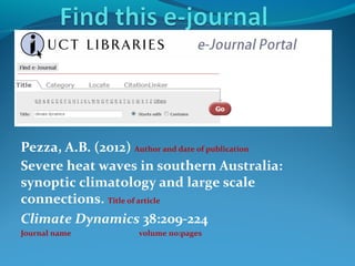 Pezza, A.B. (2012) Author and date of publication
Severe heat waves in southern Australia:
synoptic climatology and large scale
connections. Title of article
Climate Dynamics 38:209-224
Journal name

volume no:pages

 