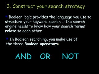 3. Construct your search strategy

 Boolean logic provides the language you use to
structure your keyword search … the search
engine needs to know how your search terms
relate to each other

 In Boolean searching, you make use of
the three Boolean operators:

AND

OR

NOT

 
