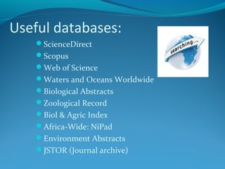 Useful databases:
ScienceDirect
Scopus
Web of Science
Waters and Oceans Worldwide
Biological Abstracts
Zoological Record
Biol & Agric Index
Africa-Wide: NiPad
Environment Abstracts
JSTOR (Journal archive)

 