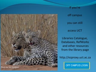 If you’re
off campus
you can still
access UCT
Libraries Catalogue,
Databases, RefWorks
and other resources
from the library page
http://ezproxy.uct.ac.za
Photo by Jen Eidelman

 