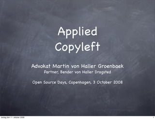 Applied
                                        Copyleft
                              Advokat Martin von Haller Groenbaek
                                   Partner, Bender von Haller Dragsted

                              Open Source Days, Copenhagen, 3 October 2008




lørdag den 11. oktober 2008                                                  1
 