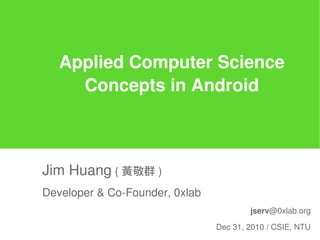 Applied Computer Science
     Concepts in Android



Jim Huang ( 黃敬群 )
Developer & Co-Founder, 0xlab
                                        jserv@0xlab.org

                                Dec 31, 2010 / CSIE, NTU
 