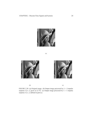 CHAPTER 2. Discrete-Time Signals and Systems 24
(a)
(b) (c)
FIGURE 2.20: (a) Original image. (b) Output image processed by 3 × 3 impulse
response h[m, n] given in (2.75). (c) Output image processed by 5 × 5 impulse
response h[m, n] deﬁned in part (c).
 
