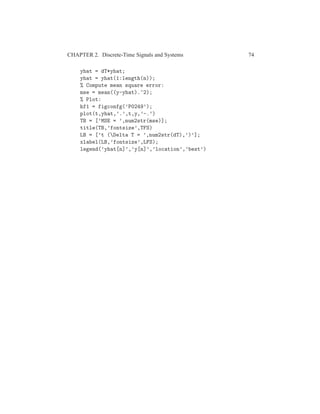CHAPTER 2. Discrete-Time Signals and Systems 74
yhat = dT*yhat;
yhat = yhat(1:length(n));
% Compute mean square error:
mse = mean((y-yhat).^2);
% Plot:
hf1 = figconfg(’P0249’);
plot(t,yhat,’.’,t,y,’-.’)
TB = [’MSE = ’,num2str(mse)];
title(TB,’fontsize’,TFS)
LB = [’t (Delta T = ’,num2str(dT),’)’];
xlabel(LB,’fontsize’,LFS);
legend(’yhat[n]’,’y[n]’,’location’,’best’)
 