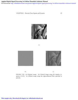 CHAPTER 2. Discrete-Time Signals and Systems 82
(a)
(b) (c)
FIGURE 2.69: (a) Original image. (b) Filtered image using the impulse re-
sponse (2.125). (c) Filtered image using the edge-enhanced ﬁlter speciﬁed in
part (b).
Applied Digital Signal Processing 1st Edition Manolakis Solutions Manual
Full Download: http://alibabadownload.com/product/applied-digital-signal-processing-1st-edition-manolakis-solutions-manual/
This sample only, Download all chapters at: alibabadownload.com
 