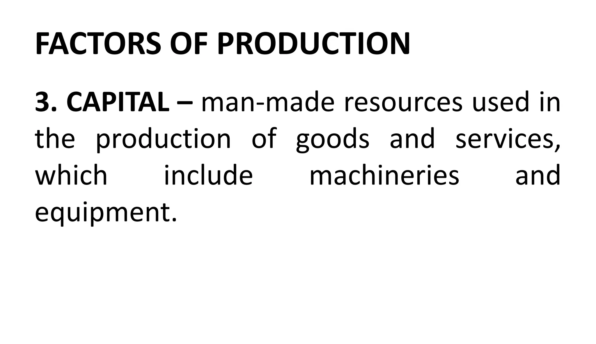 FACTORS OF PRODUCTION
3. CAPITAL – man-made resources used in
the production of goods and services,
which include machineries and
equipment.
 