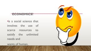 ECONOMICS?
•is a social science that
involves the use of
scarce resources to
satisfy the unlimited
needs and
wants of human.
 