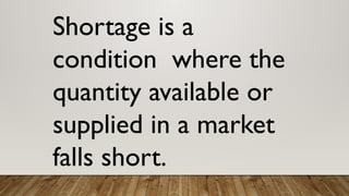 Shortage is a
condition where the
quantity available or
supplied in a market
falls short.
 