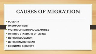 CAUSES OF MIGRATION
 POVERTY
 UNEMPLOYMENT
 VICTIMS OF NATURAL CALAMITIES
 IMPROVE STANDARD OF LIVING
 BETTER EDUCATION
 BETTER INVIRONMENT
 ECONOMIC SECURITY
 