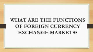 WHAT ARE THE FUNCTIONS
OF FOREIGN CURRENCY
EXCHANGE MARKETS?
 