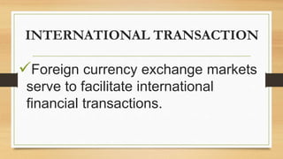 INTERNATIONAL TRANSACTION
Foreign currency exchange markets
serve to facilitate international
financial transactions.
 
