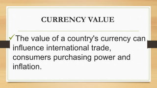 CURRENCY VALUE
The value of a country's currency can
influence international trade,
consumers purchasing power and
inflation.
 