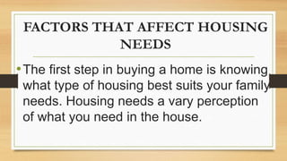 FACTORS THAT AFFECT HOUSING
NEEDS
•The first step in buying a home is knowing
what type of housing best suits your family
needs. Housing needs a vary perception
of what you need in the house.
 