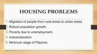 HOUSING PROBLEMS
1.Migration of people from rural areas to urban areas
2.Robust population growth.
3.Poverty due to unemployment.
4.Industrialization
5.Minimum wage of Filipinos.
 