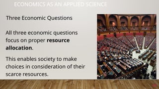19
ECONOMICS AS AN APPLIED SCIENCE
All three economic questions
focus on proper resource
allocation.
This enables society to make
choices in consideration of their
scarce resources.
Three Economic Questions
 