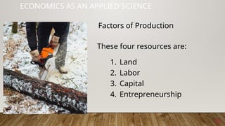 21
ECONOMICS AS AN APPLIED SCIENCE
These four resources are:
1. Land
2. Labor
3. Capital
4. Entrepreneurship
Factors of Production
 